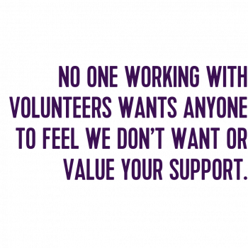 No one working with volunteers wants anyone to feel we don’t want or value your support.