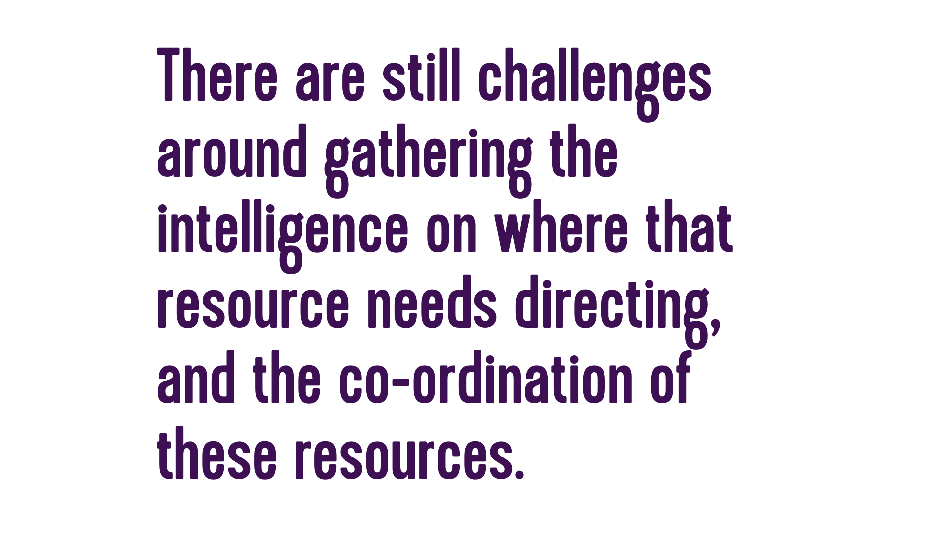 There are still challenges around gathering the intelligence on where that resource needs directing, and the co-ordination of these resources. 